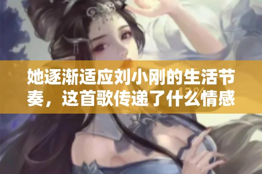 她逐渐适应刘小刚的生活节奏，这首歌传递了什么情感？