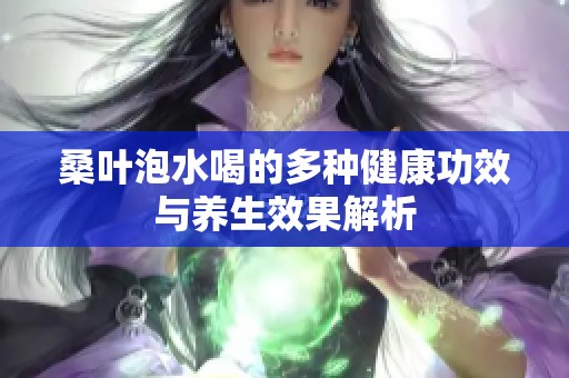 桑叶泡水喝的多种健康功效与养生效果解析
