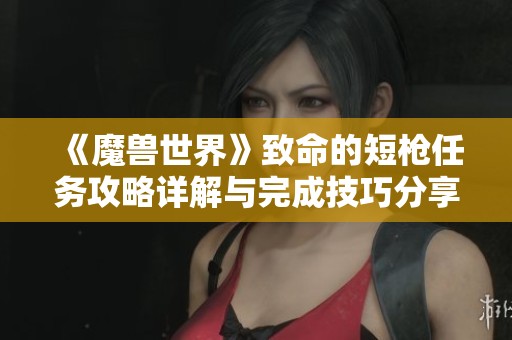 《魔兽世界》致命的短枪任务攻略详解与完成技巧分享