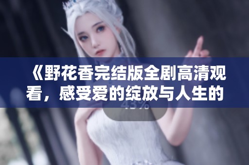 《野花香完结版全剧高清观看，感受爱的绽放与人生的历程》