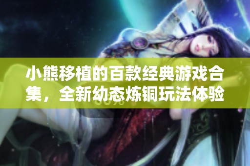 小熊移植的百款经典游戏合集，全新幼态炼铜玩法体验分享