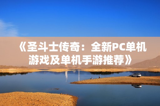 《圣斗士传奇：全新PC单机游戏及单机手游推荐》