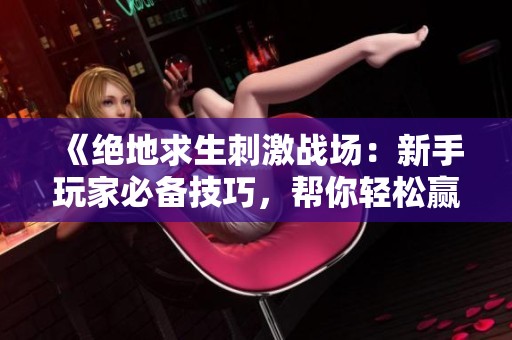 《绝地求生刺激战场：新手玩家必备技巧，帮你轻松赢得比赛》