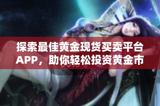 探索最佳黄金现货买卖平台APP，助你轻松投资黄金市场