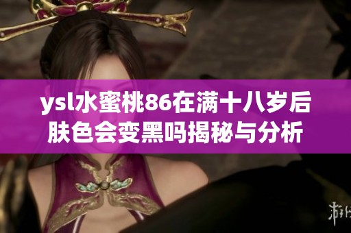 ysl水蜜桃86在满十八岁后肤色会变黑吗揭秘与分析