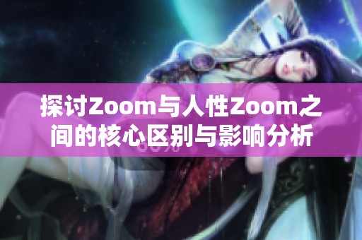 探讨Zoom与人性Zoom之间的核心区别与影响分析