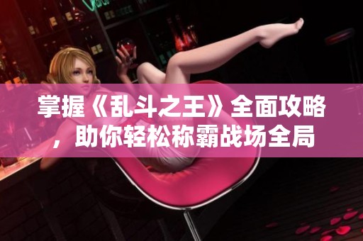 掌握《乱斗之王》全面攻略，助你轻松称霸战场全局