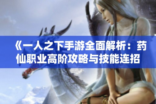 《一人之下手游全面解析：药仙职业高阶攻略与技能连招技巧》