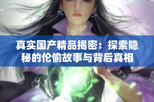 真实国产精品揭密：探索隐秘的伦偷故事与背后真相