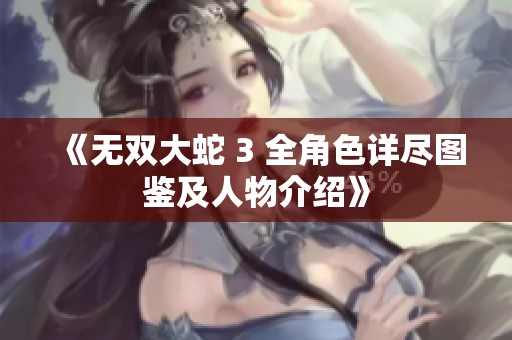 《无双大蛇 3 全角色详尽图鉴及人物介绍》
