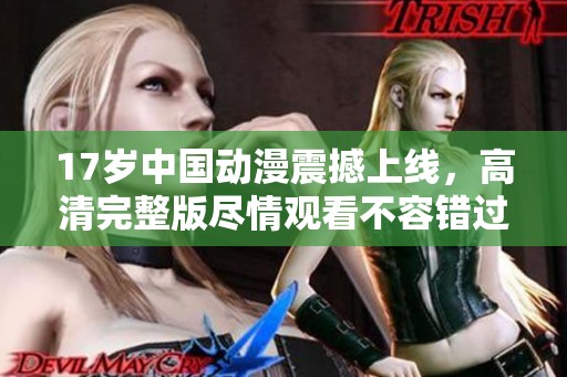 17岁中国动漫震撼上线，高清完整版尽情观看不容错过