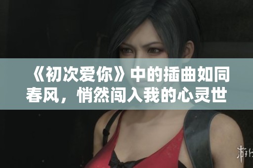 《初次爱你》中的插曲如同春风，悄然闯入我的心灵世界