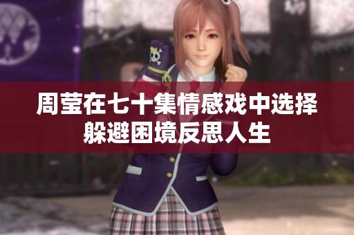 周莹在七十集情感戏中选择躲避困境反思人生