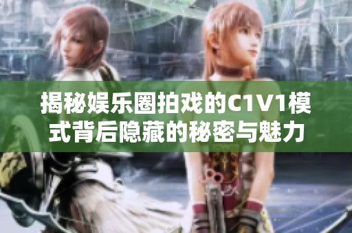 揭秘娱乐圈拍戏的C1V1模式背后隐藏的秘密与魅力