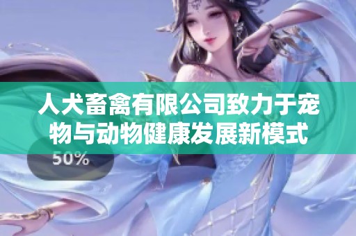 人犬畜禽有限公司致力于宠物与动物健康发展新模式