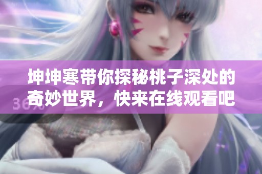 坤坤寒带你探秘桃子深处的奇妙世界，快来在线观看吧