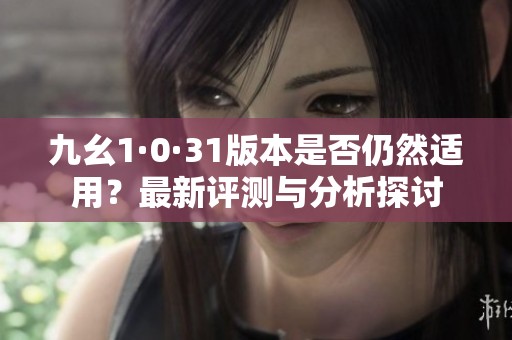 九幺1·0·31版本是否仍然适用？最新评测与分析探讨