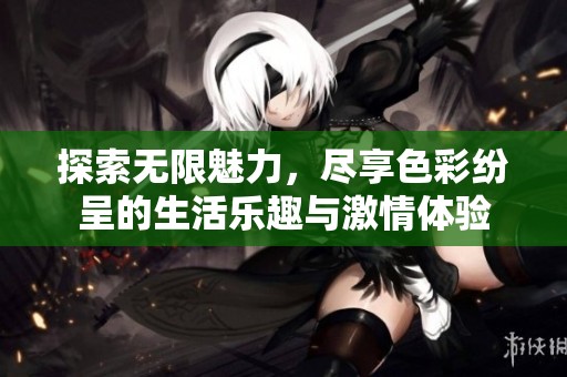 探索无限魅力，尽享色彩纷呈的生活乐趣与激情体验
