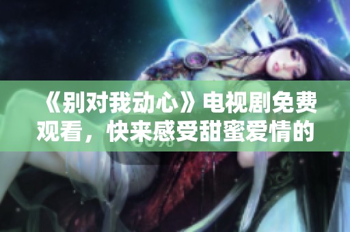 《别对我动心》电视剧免费观看，快来感受甜蜜爱情的魅力吧