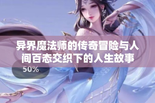 异界魔法师的传奇冒险与人间百态交织下的人生故事