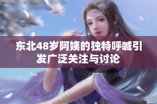 东北48岁阿姨的独特呼喊引发广泛关注与讨论