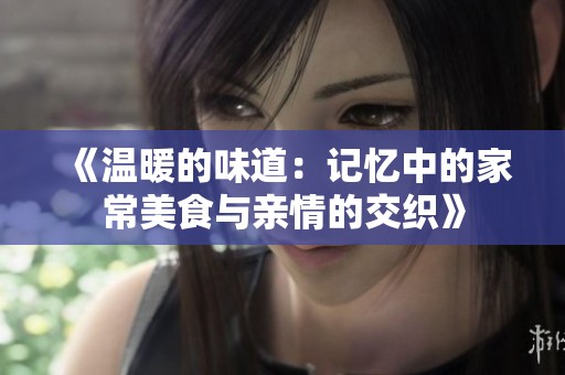《温暖的味道：记忆中的家常美食与亲情的交织》
