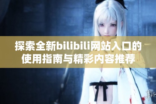 探索全新bilibili网站入口的使用指南与精彩内容推荐