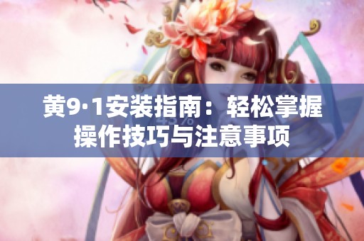 黄9·1安装指南：轻松掌握操作技巧与注意事项