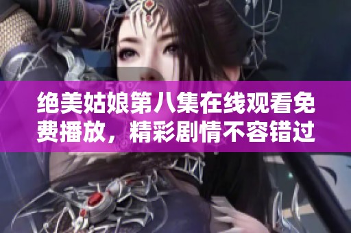 绝美姑娘第八集在线观看免费播放，精彩剧情不容错过！