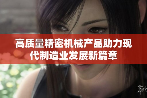 高质量精密机械产品助力现代制造业发展新篇章