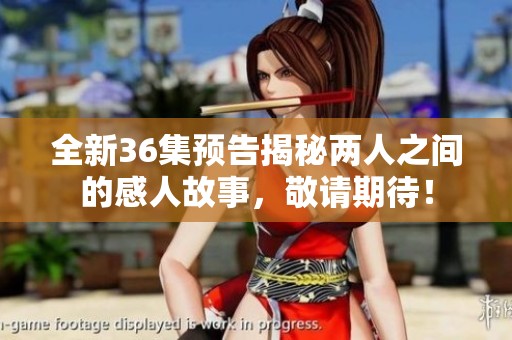 全新36集预告揭秘两人之间的感人故事，敬请期待！