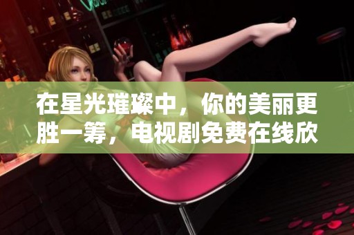在星光璀璨中，你的美丽更胜一筹，电视剧免费在线欣赏