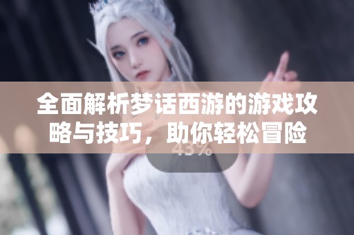 全面解析梦话西游的游戏攻略与技巧，助你轻松冒险