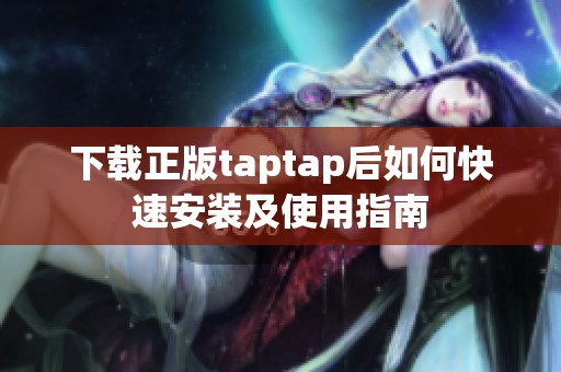 下载正版taptap后如何快速安装及使用指南