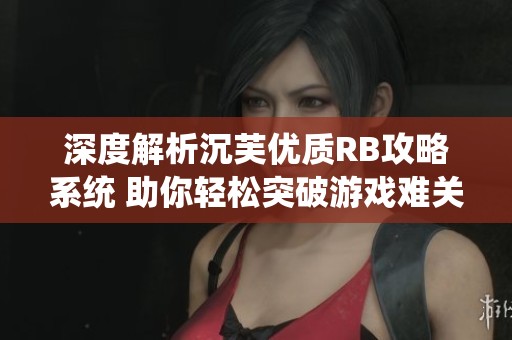 深度解析沉芙优质RB攻略系统 助你轻松突破游戏难关
