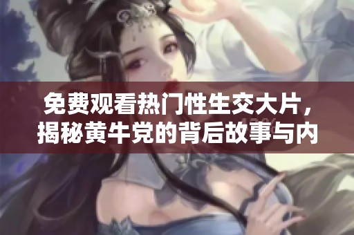 免费观看热门性生交大片，揭秘黄牛党的背后故事与内幕解析