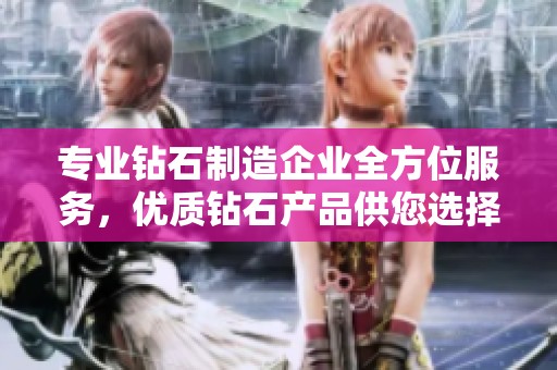 专业钻石制造企业全方位服务，优质钻石产品供您选择
