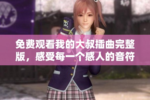 免费观看我的大叔插曲完整版，感受每一个感人的音符与情感