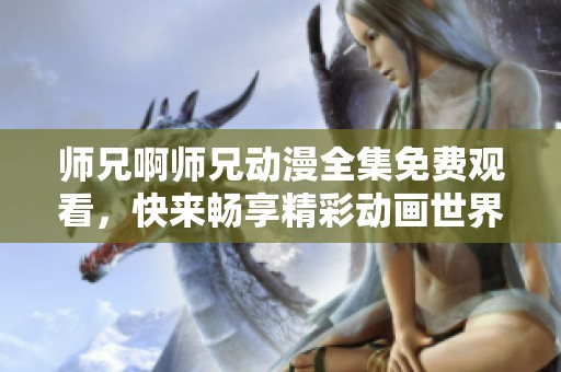 师兄啊师兄动漫全集免费观看，快来畅享精彩动画世界吧
