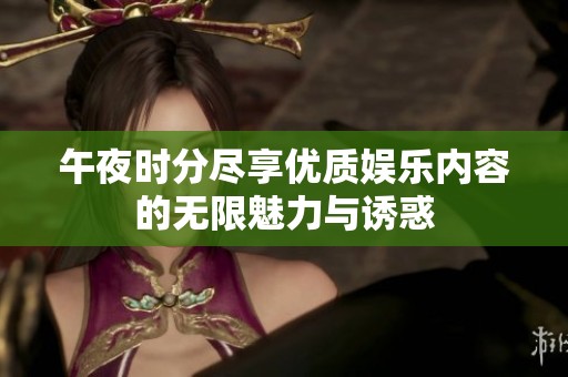 午夜时分尽享优质娱乐内容的无限魅力与诱惑