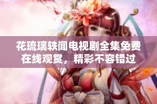 花琉璃轶闻电视剧全集免费在线观赏，精彩不容错过