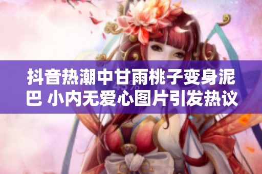 抖音热潮中甘雨桃子变身泥巴 小内无爱心图片引发热议