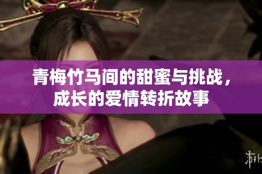 青梅竹马间的甜蜜与挑战，成长的爱情转折故事