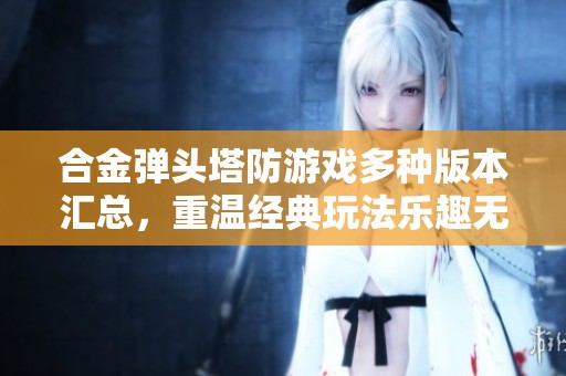 合金弹头塔防游戏多种版本汇总，重温经典玩法乐趣无穷