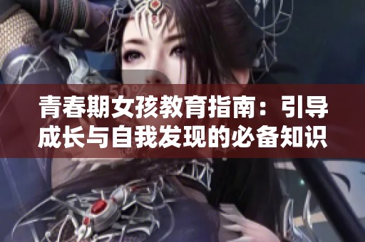 青春期女孩教育指南：引导成长与自我发现的必备知识分享