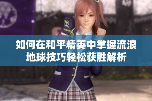 如何在和平精英中掌握流浪地球技巧轻松获胜解析
