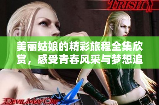 美丽姑娘的精彩旅程全集欣赏，感受青春风采与梦想追逐