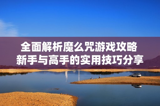 全面解析魔么咒游戏攻略 新手与高手的实用技巧分享