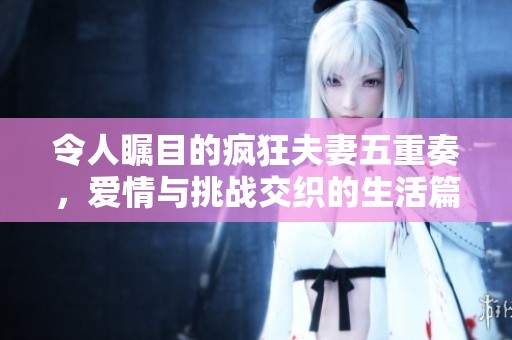 令人瞩目的疯狂夫妻五重奏，爱情与挑战交织的生活篇章
