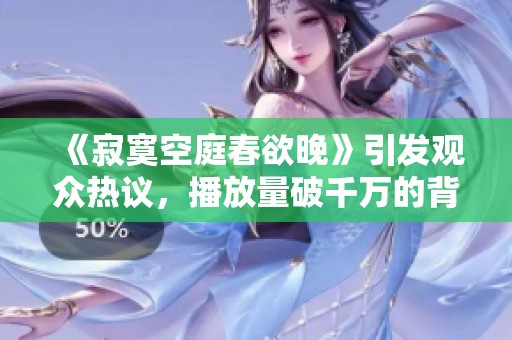 《寂寞空庭春欲晚》引发观众热议，播放量破千万的背后故事